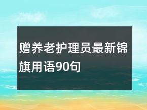 贈(zèng)養(yǎng)老護(hù)理員最新錦旗用語90句