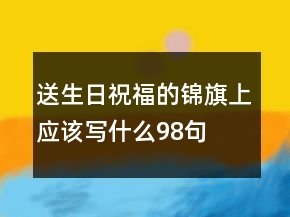 送生日祝福的錦旗上應(yīng)該寫什么98句