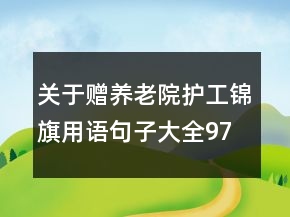 關(guān)于贈(zèng)養(yǎng)老院護(hù)工錦旗用語(yǔ)句子大全97句