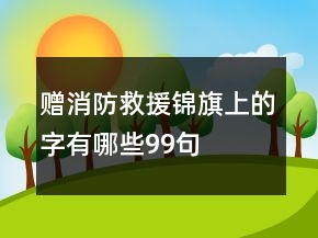 贈消防救援錦旗上的字有哪些99句