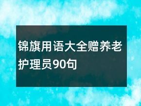 錦旗用語(yǔ)大全贈(zèng)養(yǎng)老護(hù)理員90句