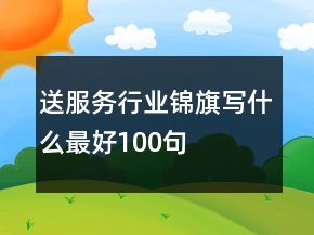 送服務行業(yè)錦旗寫什么最好100句