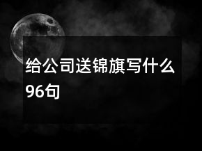 給公司送錦旗寫(xiě)什么96句