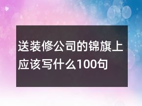送裝修公司的錦旗上應(yīng)該寫什么100句