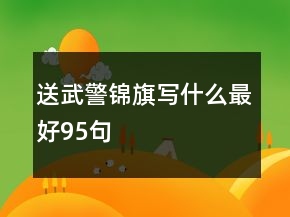 送武警錦旗寫(xiě)什么最好95句