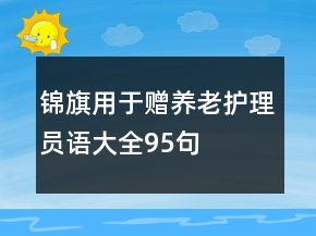 錦旗用于贈(zèng)養(yǎng)老護(hù)理員語(yǔ)大全95句