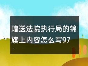 贈送法院執(zhí)行局的錦旗上內(nèi)容怎么寫97句