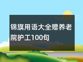 錦旗用語大全贈(zèng)養(yǎng)老院護(hù)工100句