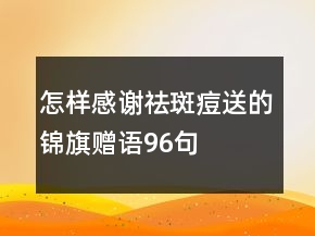 怎樣感謝祛斑痘送的錦旗贈語96句