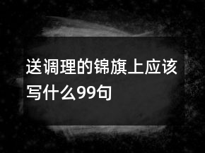送調(diào)理的錦旗上應(yīng)該寫什么99句