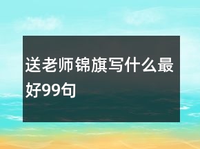 送老師錦旗寫什么最好99句