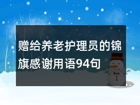 贈(zèng)給養(yǎng)老護(hù)理員的錦旗感謝用語94句