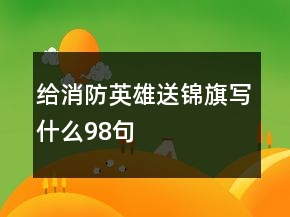 給消防英雄送錦旗寫什么98句