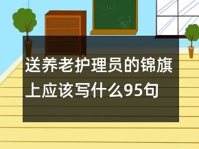 送養(yǎng)老護(hù)理員的錦旗上應(yīng)該寫什么95句