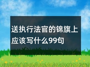 送執(zhí)行法官的錦旗上應該寫什么99句