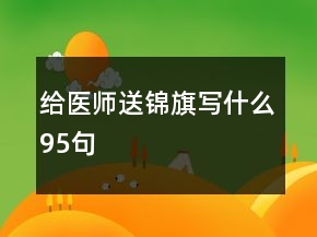 給醫(yī)師送錦旗寫什么95句