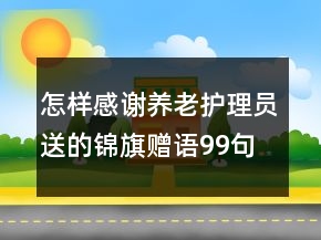 怎樣感謝養(yǎng)老護(hù)理員送的錦旗贈(zèng)語(yǔ)99句
