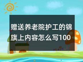 贈(zèng)送養(yǎng)老院護(hù)工的錦旗上內(nèi)容怎么寫100句