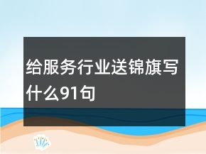 給服務行業(yè)送錦旗寫什么91句