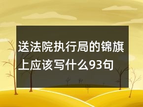 送法院執(zhí)行局的錦旗上應(yīng)該寫什么93句