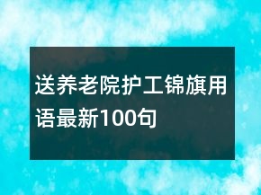 送養(yǎng)老院護(hù)工錦旗用語(yǔ)最新100句