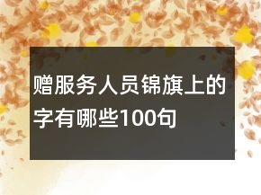 贈(zèng)服務(wù)人員錦旗上的字有哪些100句