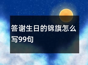 答謝生日的錦旗怎么寫(xiě)99句