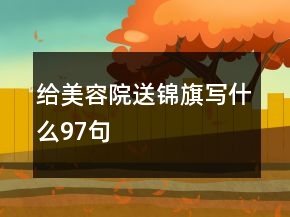 給美容院送錦旗寫(xiě)什么97句