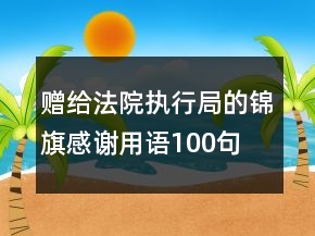 贈(zèng)給法院執(zhí)行局的錦旗感謝用語(yǔ)100句