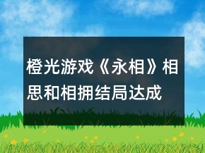橙光游戲《永相》相思和相擁結(jié)局達(dá)成攻略