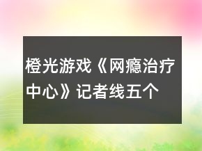 橙光游戲《網(wǎng)癮治療中心》記者線五個(gè)證據(jù)碎片攻略