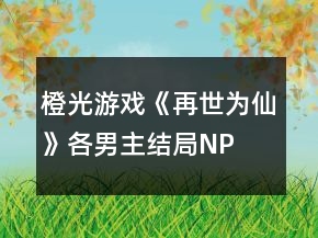 橙光游戲《再世為仙》各男主結(jié)局、NP結(jié)局攻略