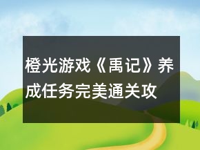 橙光游戲《禹記》養(yǎng)成任務(wù)完美通關(guān)攻略