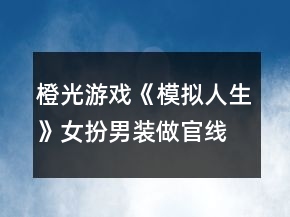 橙光游戲《模擬人生》女扮男裝做官線攻略