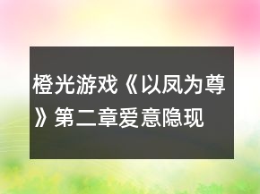 橙光游戲《以鳳為尊》第二章愛意隱現(xiàn)攻略