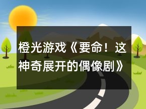 橙光游戲《要命！這神奇展開的偶像劇》結(jié)局攻略