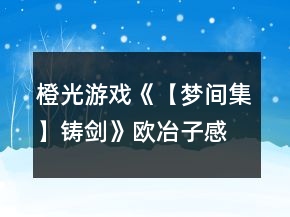 橙光游戲《【夢間集】鑄劍》歐冶子感情結(jié)局攻略