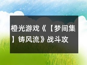 橙光游戲《【夢間集】鑄風(fēng)流》戰(zhàn)斗攻略