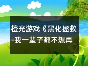 橙光游戲《黑化拯救-我一輩子都不想再見到你》攻略