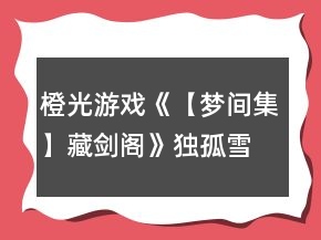 橙光游戲《【夢(mèng)間集】藏劍閣》獨(dú)孤雪線（紫薇軟劍線）攻略