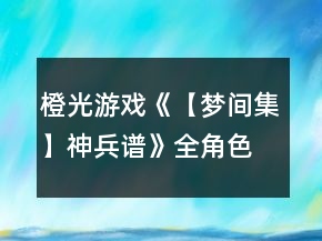 橙光游戲《【夢(mèng)間集】神兵譜》全角色卡片收集攻略