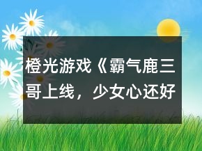 橙光游戲《霸氣鹿三哥上線，少女心還好嗎？