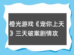 橙光游戲《寵你上天》三天破案劇情攻略