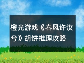 橙光游戲《春風許汝兮》胡餅推理攻略