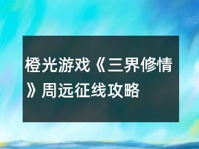 橙光游戲《三界修情》周遠(yuǎn)征線攻略