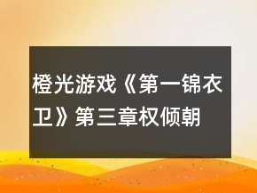 橙光游戲《第一錦衣衛(wèi)》第三章權傾朝野攻略