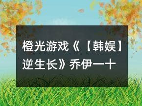 橙光游戲《【韓娛】逆生長》喬伊一十日養(yǎng)成攻略