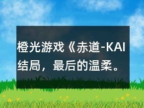 橙光游戲《赤道-KAI結(jié)局，最后的溫柔?！风娙示€結(jié)局攻略