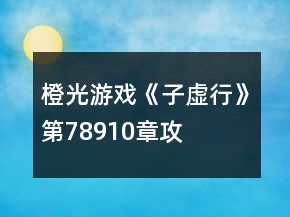 橙光游戲《子虛行》第7、8、9、10章攻略