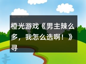 橙光游戲《男主辣么多，我怎么選?。　穼ふ覚C關(guān)答案攻略